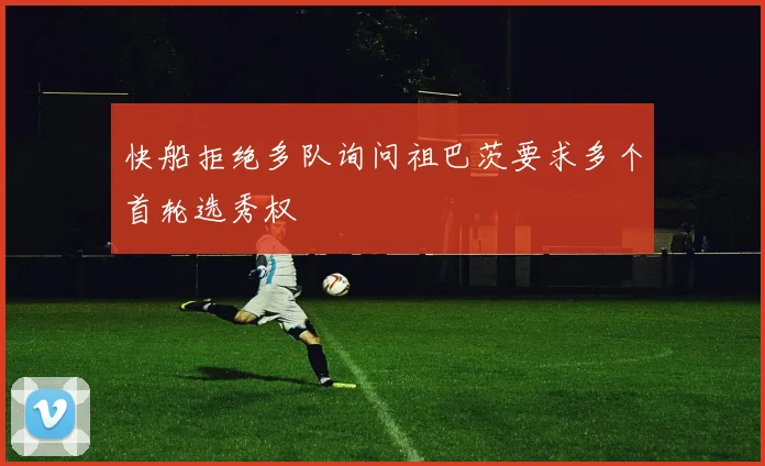 快船拒绝多队询问祖巴茨要求多个首轮选秀权