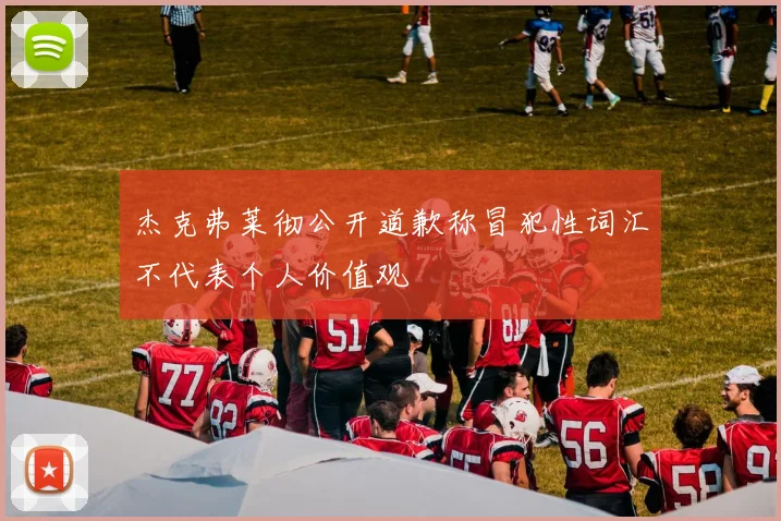 杰克弗莱彻公开道歉称冒犯性词汇不代表个人价值观