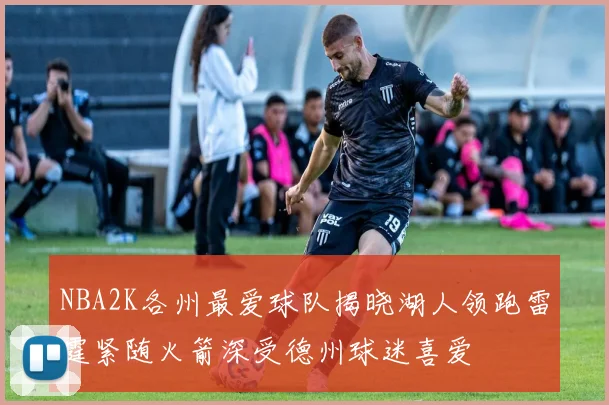 NBA2K各州最爱球队揭晓湖人领跑雷霆紧随火箭深受德州球迷喜爱