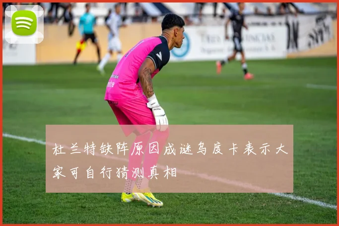 杜兰特缺阵原因成谜乌度卡表示大家可自行猜测真相