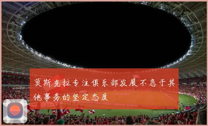 莫斯克拉专注俱乐部发展不急于其他事务的坚定态度
