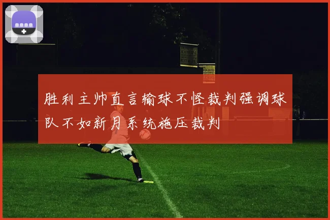 胜利主帅直言输球不怪裁判强调球队不如新月系统施压裁判