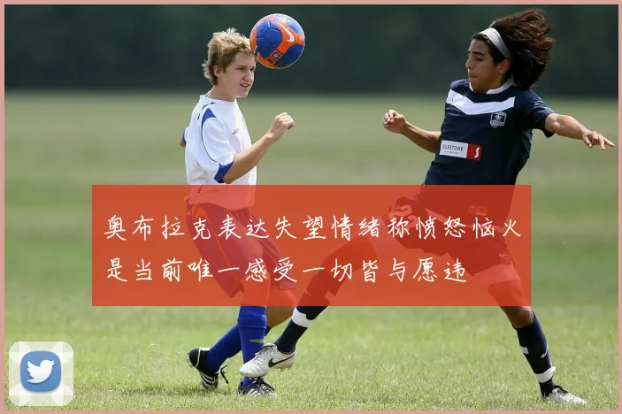 奥布拉克表达失望情绪称愤怒恼火是当前唯一感受一切皆与愿违