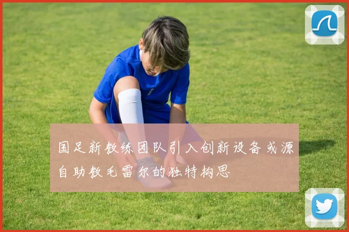 国足新教练团队引入创新设备或源自助教毛雷尔的独特构思