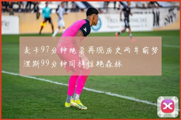 麦卡97分钟绝杀再现历史两年前努涅斯99分钟同样惊艳森林