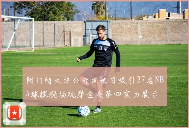 阿门特大学公开训练日吸引37名NBA球探现场观摩全美第四实力展示