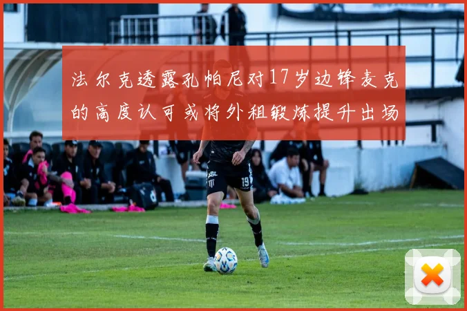 法尔克透露孔帕尼对17岁边锋麦克的高度认可或将外租锻炼提升出场机会