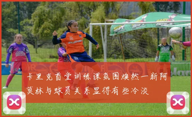 卡里克首堂训练课氛围焕然一新阿莫林与球员关系显得有些冷淡