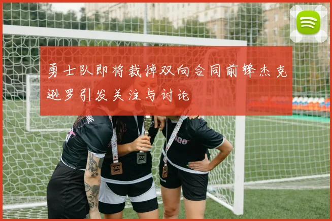 勇士队即将裁掉双向合同前锋杰克逊罗引发关注与讨论