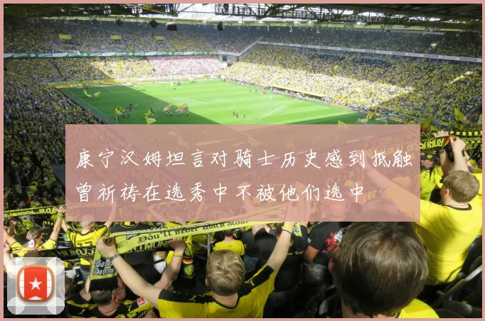 康宁汉姆坦言对骑士历史感到抵触曾祈祷在选秀中不被他们选中