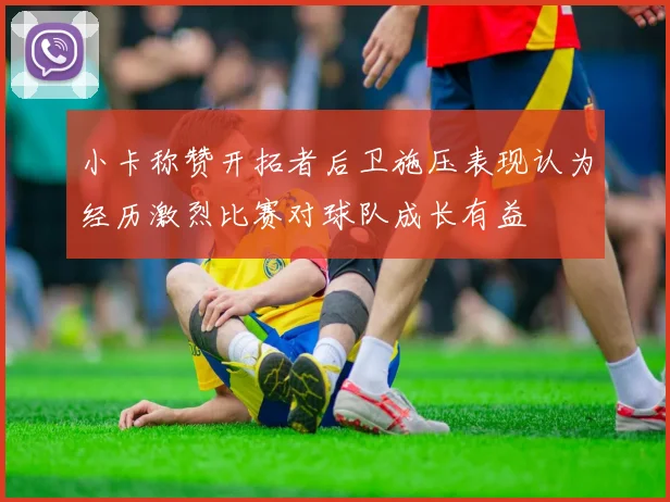 小卡称赞开拓者后卫施压表现认为经历激烈比赛对球队成长有益