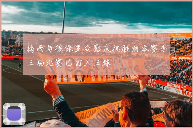 梅西与德保罗合影庆祝胜利本赛季三场比赛已打入三球