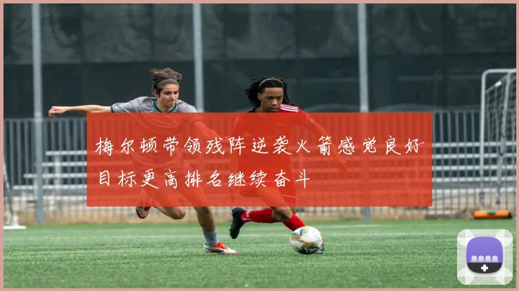 梅尔顿带领残阵逆袭火箭感觉良好目标更高排名继续奋斗