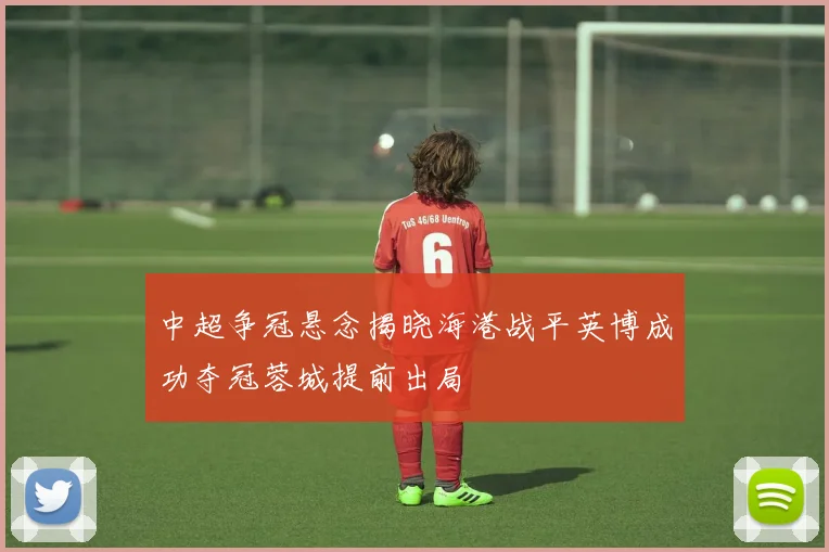 中超争冠悬念揭晓海港战平英博成功夺冠蓉城提前出局