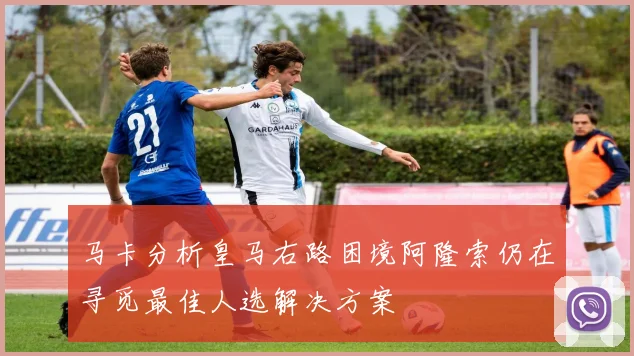 马卡分析皇马右路困境阿隆索仍在寻觅最佳人选解决方案