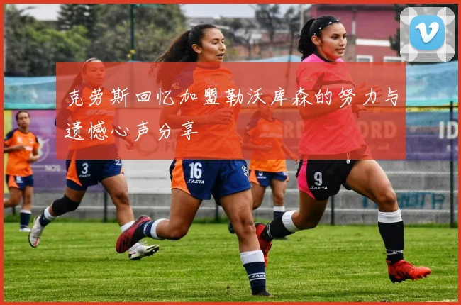 克劳斯回忆加盟勒沃库森的努力与遗憾心声分享