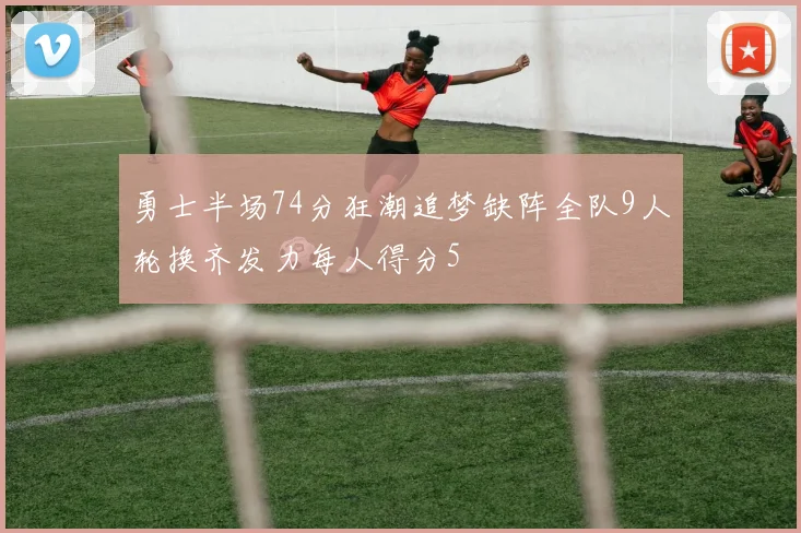勇士半场74分狂潮追梦缺阵全队9人轮换齐发力每人得分5