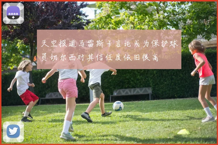 天空报道马雷斯卡言论或为保护球员切尔西对其信任度依旧很高