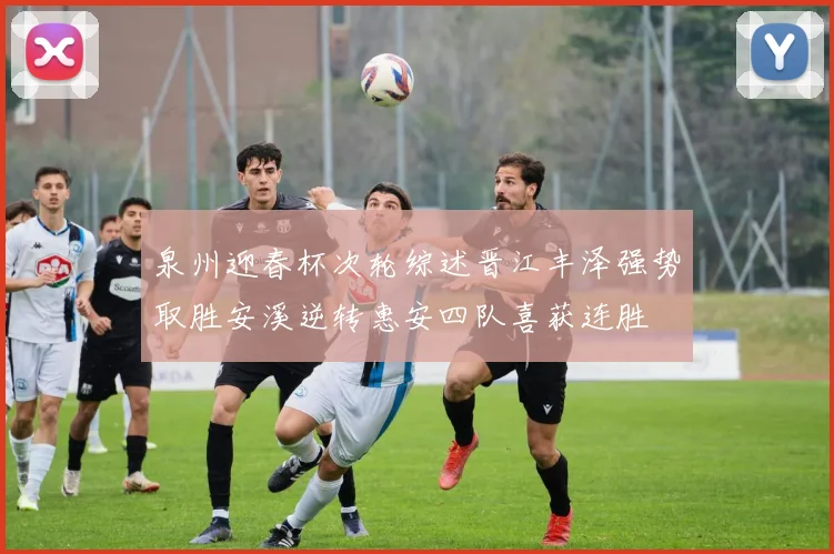 泉州迎春杯次轮综述晋江丰泽强势取胜安溪逆转惠安四队喜获连胜