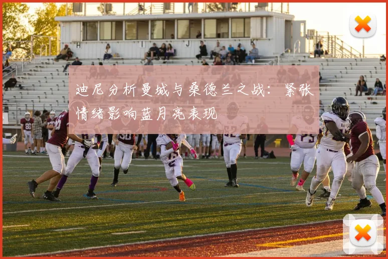 迪尼分析曼城与桑德兰之战：紧张情绪影响蓝月亮表现