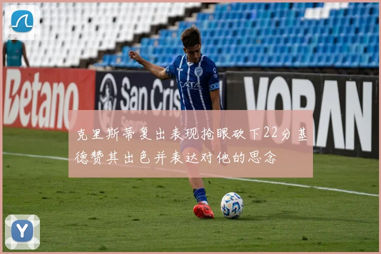 克里斯蒂复出表现抢眼砍下22分基德赞其出色并表达对他的思念