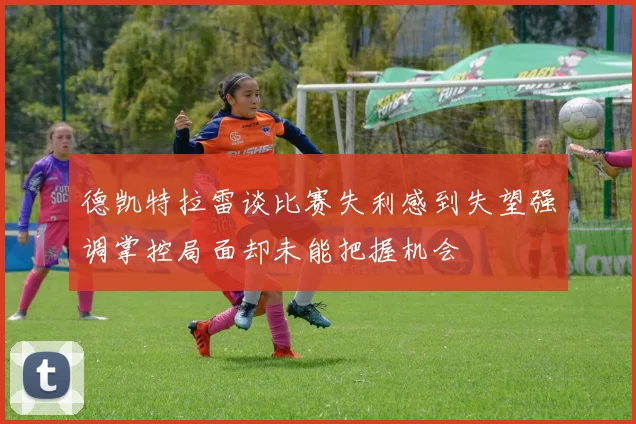 德凯特拉雷谈比赛失利感到失望强调掌控局面却未能把握机会