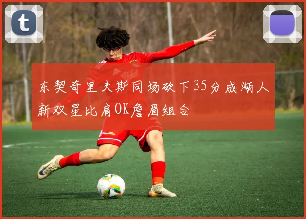 东契奇里夫斯同场砍下35分成湖人新双星比肩OK詹眉组合