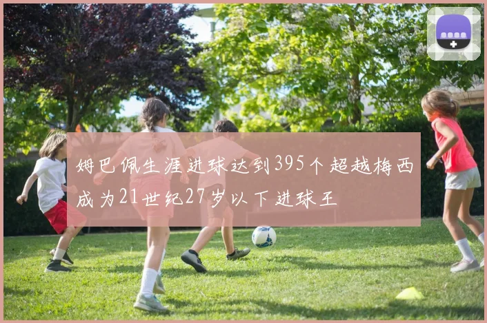 姆巴佩生涯进球达到395个超越梅西成为21世纪27岁以下进球王
