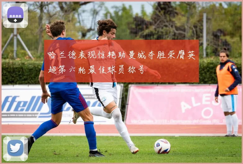 哈兰德表现惊艳助曼城夺胜荣膺英超第六轮最佳球员称号