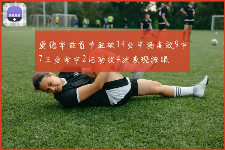 爱德华兹首节狂砍14分半场高效9中7三分命中2记助攻4次表现抢眼