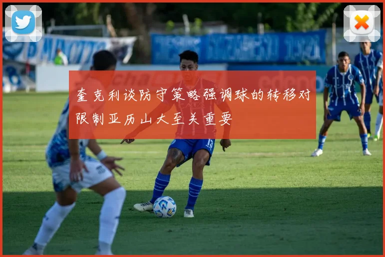 奎克利谈防守策略强调球的转移对限制亚历山大至关重要