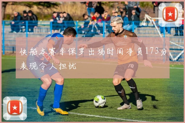 快船本赛季保罗出场时间净负173分表现令人担忧