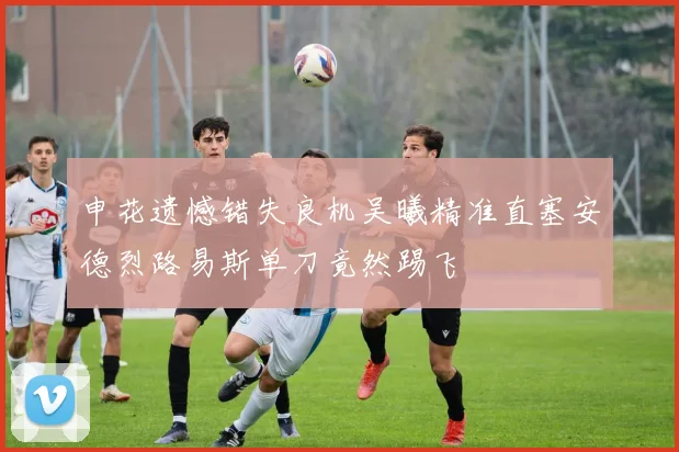 申花遗憾错失良机吴曦精准直塞安德烈路易斯单刀竟然踢飞