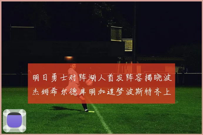 明日勇士对阵湖人首发阵容揭晓波杰姆希尔德库明加追梦波斯特齐上阵