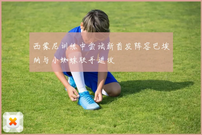 西蒙尼训练中尝试新首发阵容巴埃纳与小蜘蛛联手进攻