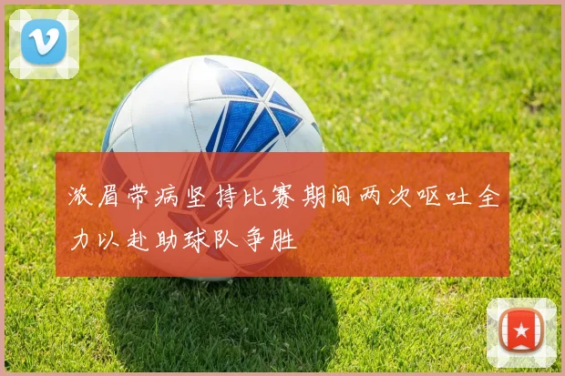 浓眉带病坚持比赛期间两次呕吐全力以赴助球队争胜