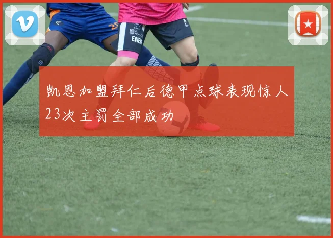 凯恩加盟拜仁后德甲点球表现惊人23次主罚全部成功