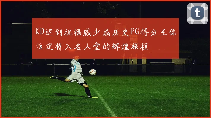 KD迟到祝福威少成历史PG得分王你注定将入名人堂的辉煌旅程
