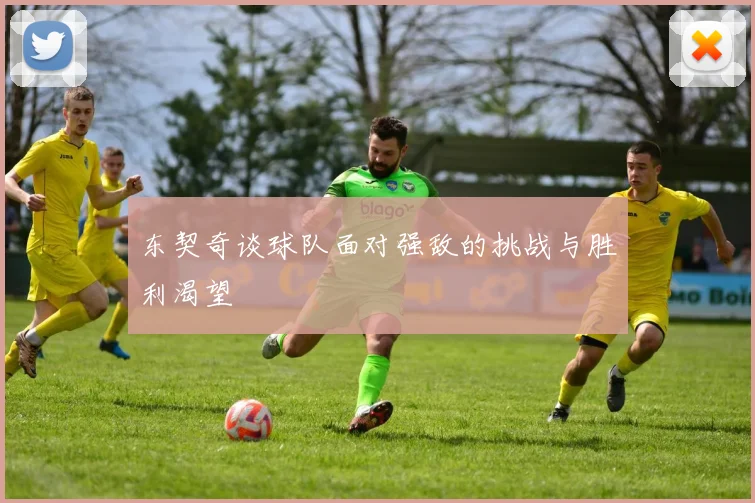 东契奇谈球队面对强敌的挑战与胜利渴望