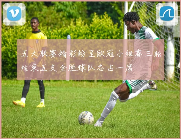 五大联赛精彩纷呈欧冠小组赛三轮结束五支全胜球队各占一席
