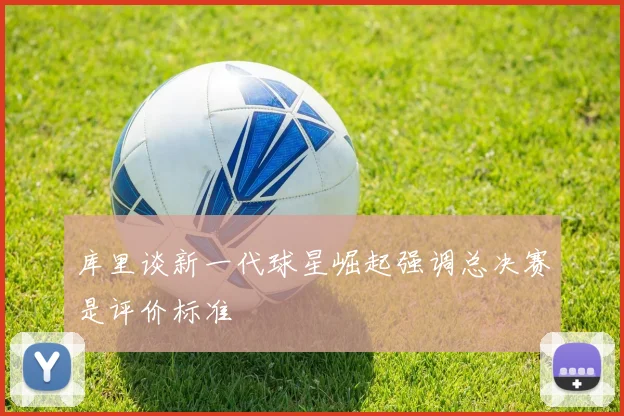库里谈新一代球星崛起强调总决赛是评价标准