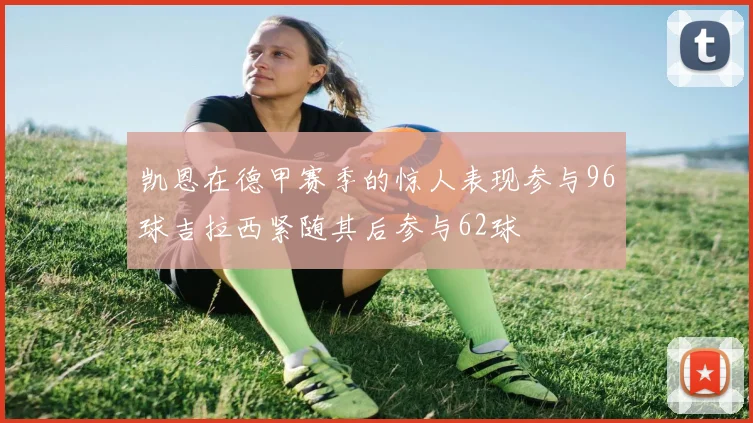 凯恩在德甲赛季的惊人表现参与96球吉拉西紧随其后参与62球